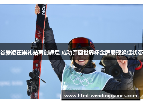 谷爱凌在崇礼站再创辉煌 成功夺回世界杯金牌展现绝佳状态