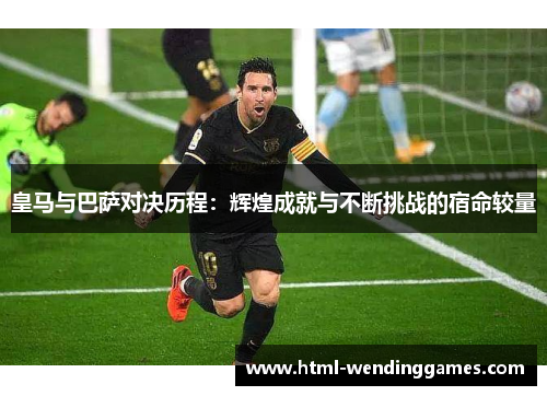 皇马与巴萨对决历程：辉煌成就与不断挑战的宿命较量