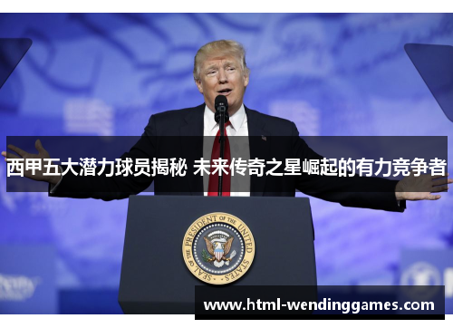 西甲五大潜力球员揭秘 未来传奇之星崛起的有力竞争者