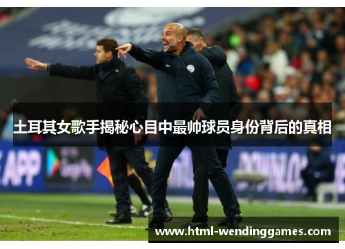 土耳其女歌手揭秘心目中最帅球员身份背后的真相