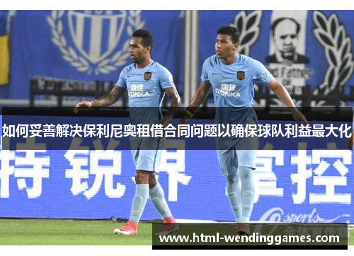 如何妥善解决保利尼奥租借合同问题以确保球队利益最大化
