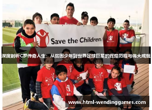 深度剖析C罗传奇人生：从贫困少年到世界足球巨星的辉煌历程与伟大成就