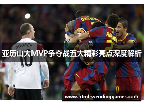 亚历山大MVP争夺战五大精彩亮点深度解析