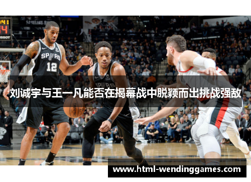 刘诚宇与王一凡能否在揭幕战中脱颖而出挑战强敌