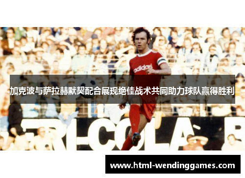 加克波与萨拉赫默契配合展现绝佳战术共同助力球队赢得胜利