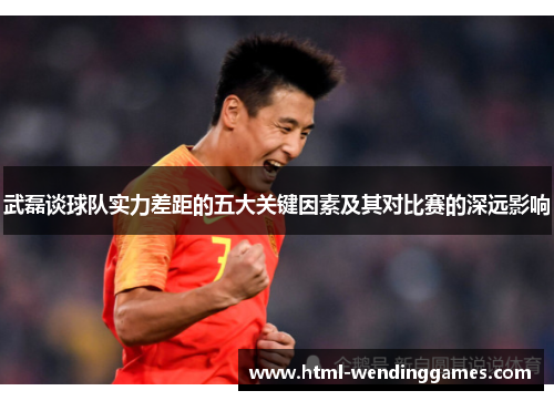 武磊谈球队实力差距的五大关键因素及其对比赛的深远影响