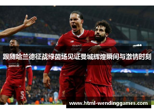 跟随哈兰德征战绿茵场见证曼城辉煌瞬间与激情时刻