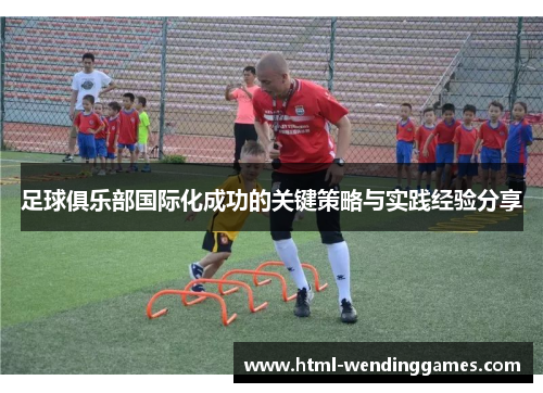 足球俱乐部国际化成功的关键策略与实践经验分享