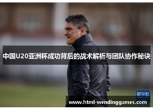 中国U20亚洲杯成功背后的战术解析与团队协作秘诀
