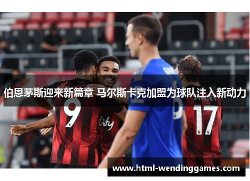 伯恩茅斯迎来新篇章 马尔斯卡克加盟为球队注入新动力