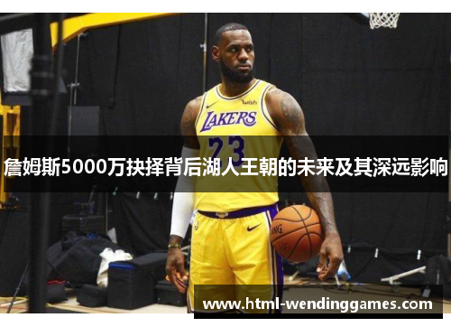 詹姆斯5000万抉择背后湖人王朝的未来及其深远影响