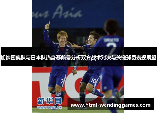 加纳国奥队与日本队热身赛前景分析双方战术对决与关键球员表现展望