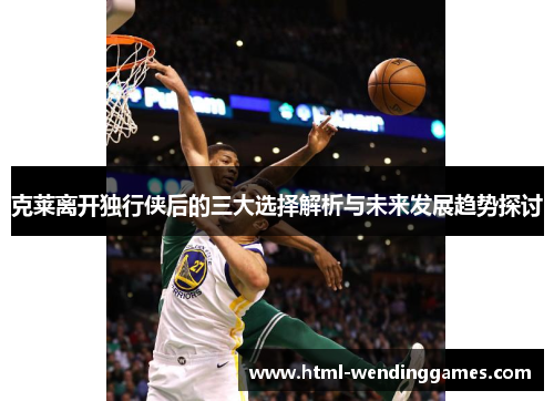 克莱离开独行侠后的三大选择解析与未来发展趋势探讨