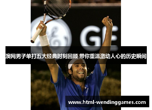 澳网男子单打五大经典时刻回顾 带你重温激动人心的历史瞬间