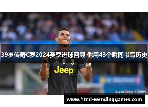 39岁传奇C罗2024赛季进球回顾 他用43个瞬间书写历史