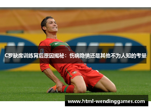 C罗缺席训练背后原因揭秘：伤病隐情还是其他不为人知的考量