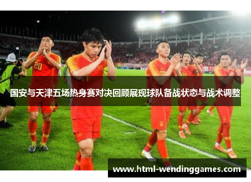 国安与天津五场热身赛对决回顾展现球队备战状态与战术调整
