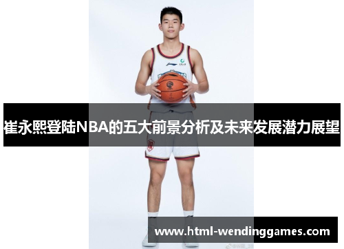 崔永熙登陆NBA的五大前景分析及未来发展潜力展望