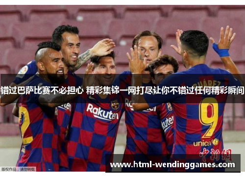 错过巴萨比赛不必担心 精彩集锦一网打尽让你不错过任何精彩瞬间