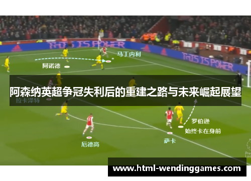 阿森纳英超争冠失利后的重建之路与未来崛起展望