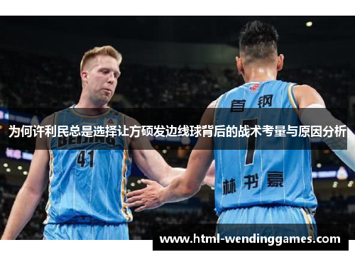 为何许利民总是选择让方硕发边线球背后的战术考量与原因分析