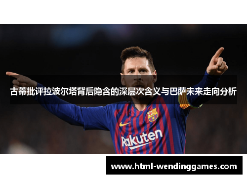 古蒂批评拉波尔塔背后隐含的深层次含义与巴萨未来走向分析