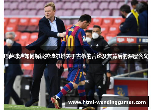 巴萨球迷如何解读拉波尔塔关于古蒂的言论及其背后的深层含义