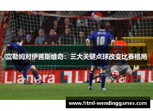 富勒姆对伊普斯维奇：三大关键点球改变比赛格局