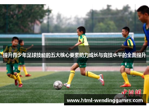 提升青少年足球技能的五大核心要素助力成长与竞技水平的全面提升