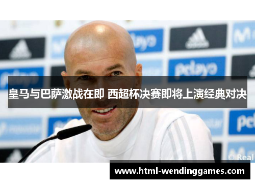 皇马与巴萨激战在即 西超杯决赛即将上演经典对决