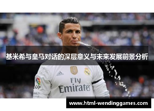 基米希与皇马对话的深层意义与未来发展前景分析