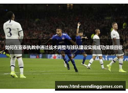 如何在亚泰执教中通过战术调整与球队建设实现成功保级目标