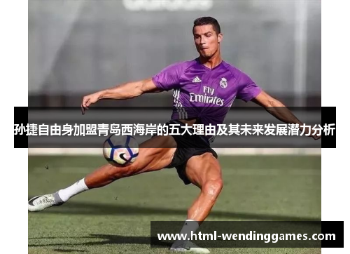 孙捷自由身加盟青岛西海岸的五大理由及其未来发展潜力分析