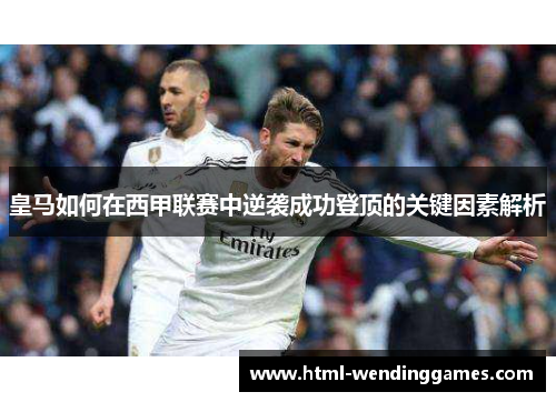 皇马如何在西甲联赛中逆袭成功登顶的关键因素解析