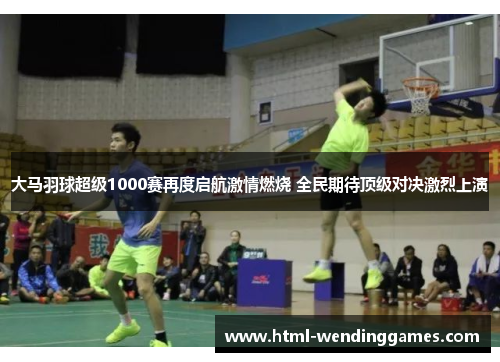 大马羽球超级1000赛再度启航激情燃烧 全民期待顶级对决激烈上演