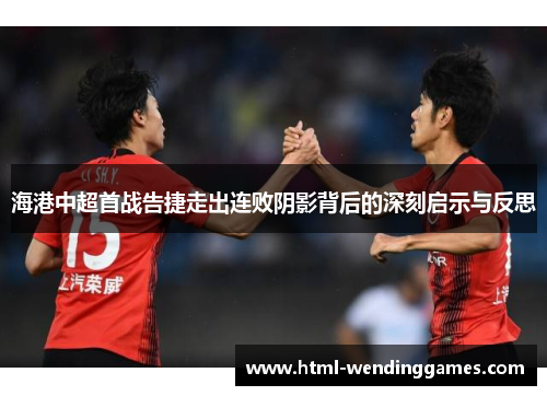 海港中超首战告捷走出连败阴影背后的深刻启示与反思