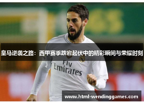 皇马逆袭之路：西甲赛季跌宕起伏中的精彩瞬间与荣耀时刻