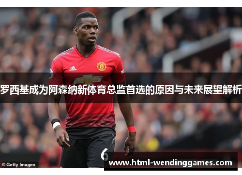 罗西基成为阿森纳新体育总监首选的原因与未来展望解析