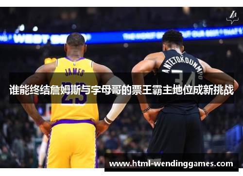 谁能终结詹姆斯与字母哥的票王霸主地位成新挑战
