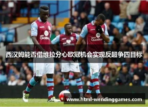 西汉姆能否借维拉分心欧冠机会实现反超争四目标