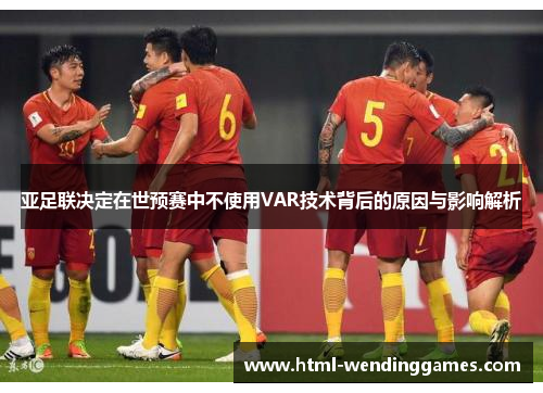亚足联决定在世预赛中不使用VAR技术背后的原因与影响解析