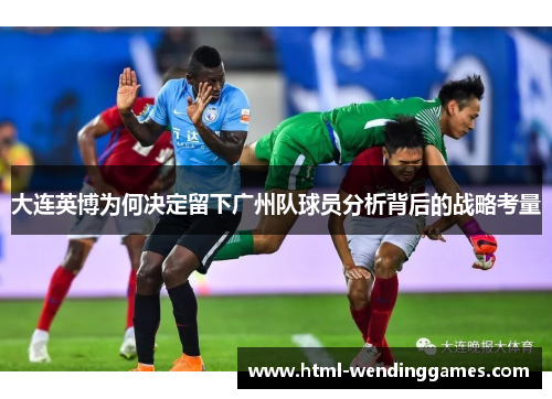 大连英博为何决定留下广州队球员分析背后的战略考量