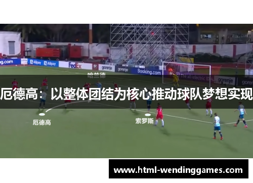 厄德高：以整体团结为核心推动球队梦想实现