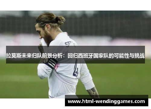 拉莫斯未来归队前景分析：回归西班牙国家队的可能性与挑战