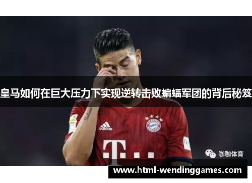 皇马如何在巨大压力下实现逆转击败蝙蝠军团的背后秘笈