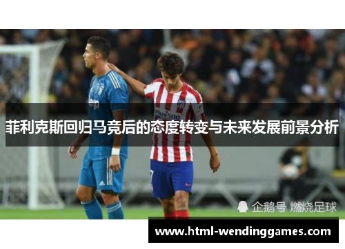 菲利克斯回归马竞后的态度转变与未来发展前景分析