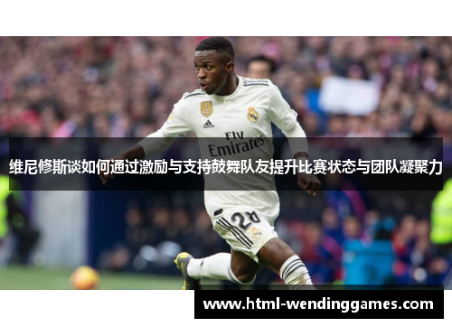 维尼修斯谈如何通过激励与支持鼓舞队友提升比赛状态与团队凝聚力