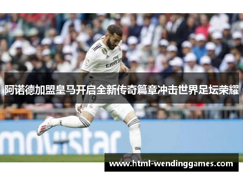 阿诺德加盟皇马开启全新传奇篇章冲击世界足坛荣耀