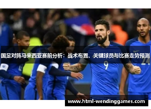 国足对阵马来西亚赛前分析：战术布置、关键球员与比赛走势预测