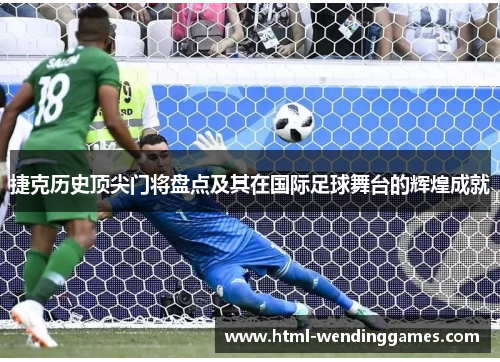 捷克历史顶尖门将盘点及其在国际足球舞台的辉煌成就